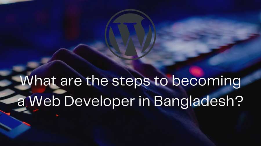 What are the steps to becoming a Web Developer in Bangladesh?